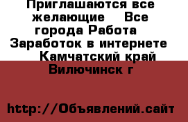 Приглашаются все желающие! - Все города Работа » Заработок в интернете   . Камчатский край,Вилючинск г.